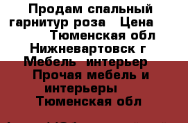 Продам спальный гарнитур роза › Цена ­ 60 000 - Тюменская обл., Нижневартовск г. Мебель, интерьер » Прочая мебель и интерьеры   . Тюменская обл.